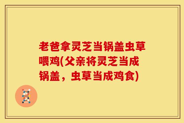 老爸拿灵芝当锅盖虫草喂鸡(父亲将灵芝当成锅盖，虫草当成鸡食)
