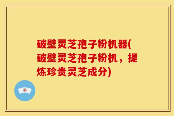破壁灵芝孢子粉机器(破壁灵芝孢子粉机,提炼珍贵灵芝成分) 破壁灵芝孢子粉机器(破壁灵芝孢子粉机,提炼珍贵灵芝成分)