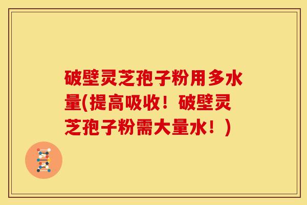破壁灵芝孢子粉用多水量(提高吸收!破壁灵芝孢子粉需大量水!) 破壁灵芝孢子粉用多水量(提高吸收!破壁灵芝孢子粉需大量水!)