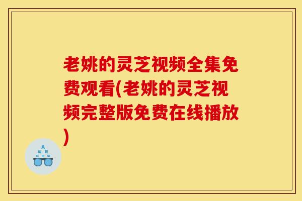 老姚的灵芝视频全集免费观看(老姚的灵芝视频完整版免费在线播放) 老姚的灵芝视频全集免费观看(老姚的灵芝视频完整版免费在线播放)