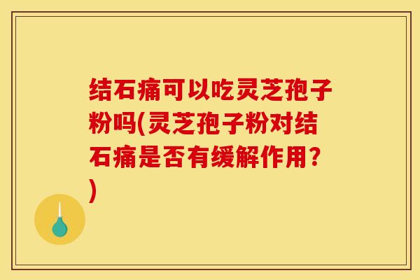 结石痛可以吃灵芝孢子粉吗(灵芝孢子粉对结石痛是否有缓解作用?) 结石痛可以吃灵芝孢子粉吗(灵芝孢子粉对结石痛是否有缓解作用?)