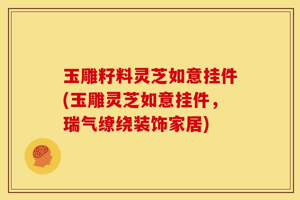 玉雕籽料灵芝如意挂件(玉雕灵芝如意挂件，瑞气缭绕装饰家居)