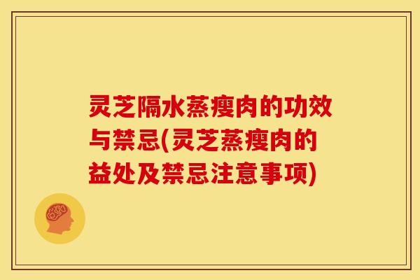 灵芝隔水蒸瘦肉的功效与禁忌(灵芝蒸瘦肉的益处及禁忌注意事项) 灵芝隔水蒸瘦肉的功效与禁忌(灵芝蒸瘦肉的益处及禁忌注意事项)