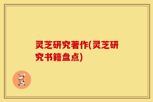灵芝研究著作(灵芝研究书籍盘点) 灵芝研究著作(灵芝研究书籍盘点)