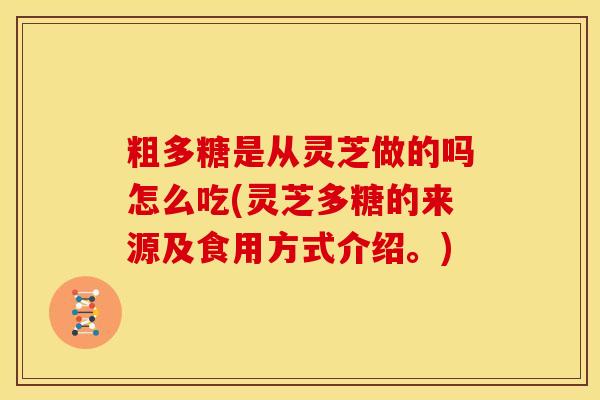 粗多糖是从灵芝做的吗怎么吃(灵芝多糖的来源及食用方式介绍。) 粗多糖是从灵芝做的吗怎么吃(灵芝多糖的来源及食用方式介绍。)