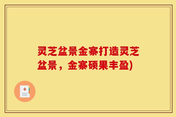 灵芝盆景金寨打造灵芝盆景，金寨硕果丰盈)
