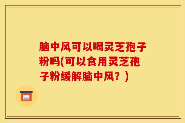 脑中风可以喝灵芝孢子粉吗(可以食用灵芝孢子粉缓解脑中风？)
