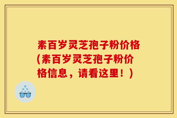 素百岁灵芝孢子粉价格(素百岁灵芝孢子粉价格信息,请看这里!) 素百岁灵芝孢子粉价格(素百岁灵芝孢子粉价格信息,请看这里!)