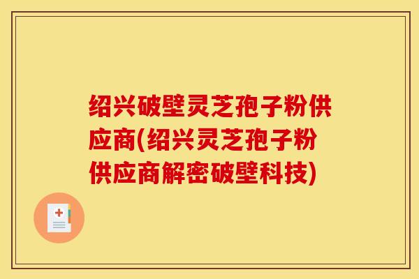 绍兴破壁灵芝孢子粉供应商(绍兴灵芝孢子粉供应商解密破壁科技)