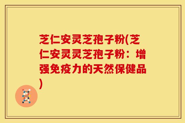 芝仁安灵芝孢子粉(芝仁安灵灵芝孢子粉:增强免疫力的天然保健品) 芝仁安灵芝孢子粉(芝仁安灵灵芝孢子粉:增强免疫力的天然保健品)