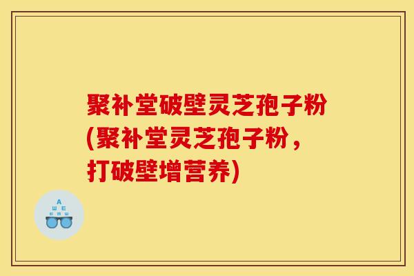 聚补堂破壁灵芝孢子粉(聚补堂灵芝孢子粉,打破壁增营养) 聚补堂破壁灵芝孢子粉(聚补堂灵芝孢子粉,打破壁增营养)
