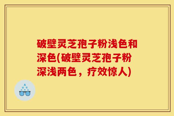 破壁灵芝孢子粉浅色和深色(破壁灵芝孢子粉深浅两色,疗效惊人) 破壁灵芝孢子粉浅色和深色(破壁灵芝孢子粉深浅两色,疗效惊人)