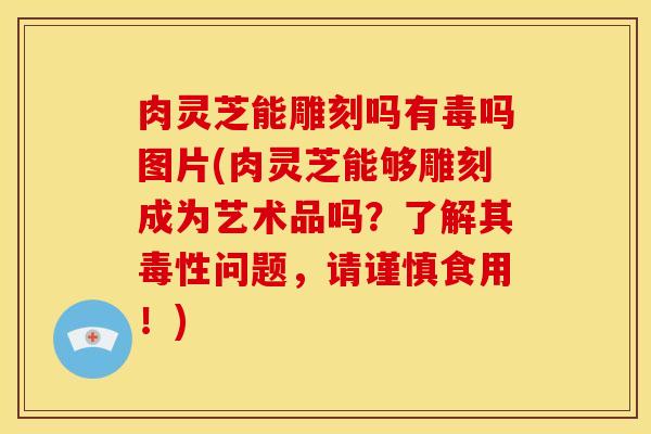 肉灵芝能雕刻吗有毒吗图片(肉灵芝能够雕刻成为艺术品吗?了解其毒性问题,请谨慎食用!) 肉灵芝能雕刻吗有毒吗图片(肉灵芝能够雕刻成为艺术品吗?了解其毒性问题,请谨慎食用!)