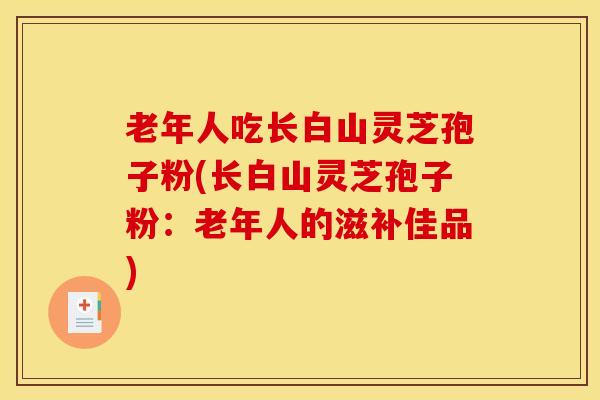 老年人吃长白山灵芝孢子粉(长白山灵芝孢子粉:老年人的滋补佳品) 老年人吃长白山灵芝孢子粉(长白山灵芝孢子粉:老年人的滋补佳品)