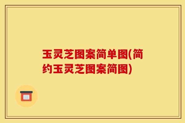 玉灵芝图案简单图(简约玉灵芝图案简图) 玉灵芝图案简单图(简约玉灵芝图案简图)