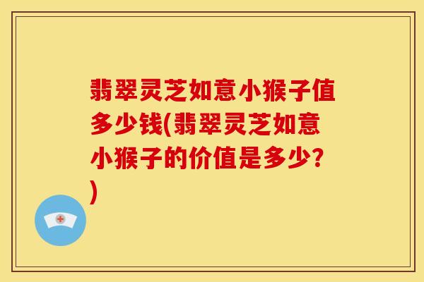 翡翠灵芝如意小猴子值多少钱(翡翠灵芝如意小猴子的价值是多少?) 翡翠灵芝如意小猴子值多少钱(翡翠灵芝如意小猴子的价值是多少?)