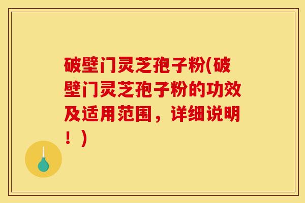 破壁门灵芝孢子粉(破壁门灵芝孢子粉的功效及适用范围,详细说明!) 破壁门灵芝孢子粉(破壁门灵芝孢子粉的功效及适用范围,详细说明!)