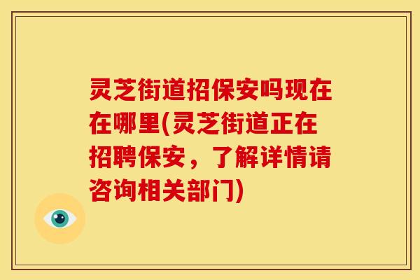 灵芝街道招保安吗现在在哪里(灵芝街道正在招聘保安，了解详情请咨询相关部门)