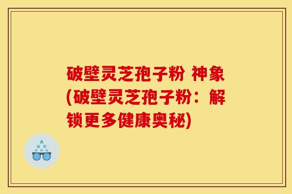 破壁灵芝孢子粉 神象(破壁灵芝孢子粉：解锁更多健康奥秘)