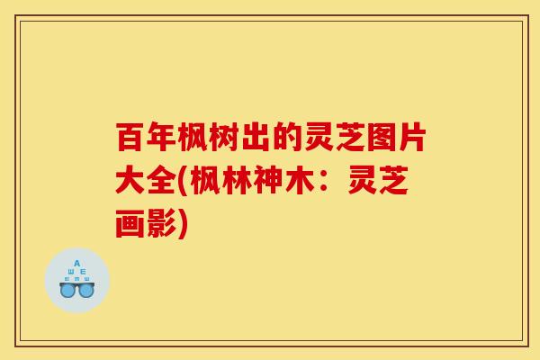 百年枫树出的灵芝图片大全(枫林神木:灵芝画影) 百年枫树出的灵芝图片大全(枫林神木:灵芝画影)
