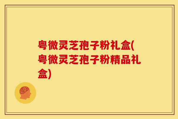 粤微灵芝孢子粉礼盒(粤微灵芝孢子粉精品礼盒) 粤微灵芝孢子粉礼盒(粤微灵芝孢子粉精品礼盒)