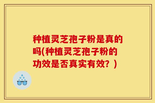 种植灵芝孢子粉是真的吗(种植灵芝孢子粉的功效是否真实有效？)