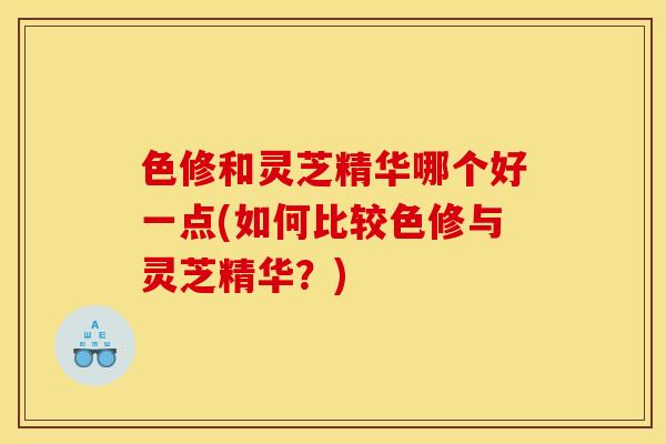 色修和灵芝精华哪个好一点(如何比较色修与灵芝精华?) 色修和灵芝精华哪个好一点(如何比较色修与灵芝精华?)