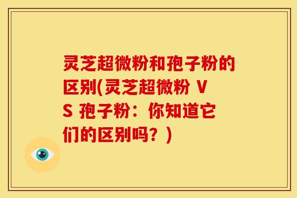 灵芝超微粉和孢子粉的区别(灵芝超微粉 VS 孢子粉:你知道它们的区别吗?) 灵芝超微粉和孢子粉的区别(灵芝超微粉 VS 孢子粉:你知道它们的区别吗?)