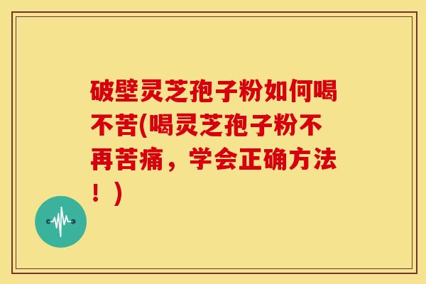 破壁灵芝孢子粉如何喝不苦(喝灵芝孢子粉不再苦痛,学会正确方法!) 破壁灵芝孢子粉如何喝不苦(喝灵芝孢子粉不再苦痛,学会正确方法!)