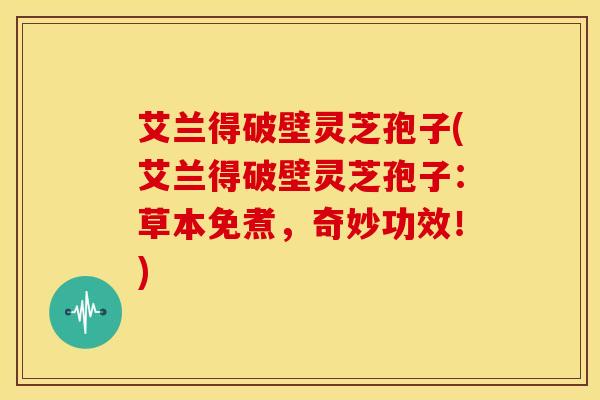 艾兰得破壁灵芝孢子(艾兰得破壁灵芝孢子:草本免煮,奇妙功效!) 艾兰得破壁灵芝孢子(艾兰得破壁灵芝孢子:草本免煮,奇妙功效!)