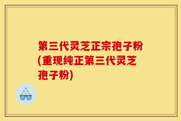 第三代灵芝正宗孢子粉(重现纯正第三代灵芝孢子粉) 第三代灵芝正宗孢子粉(重现纯正第三代灵芝孢子粉)