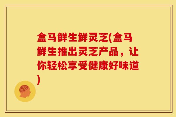 盒马鲜生鲜灵芝(盒马鲜生推出灵芝产品,让你轻松享受健康好味道) 盒马鲜生鲜灵芝(盒马鲜生推出灵芝产品,让你轻松享受健康好味道)