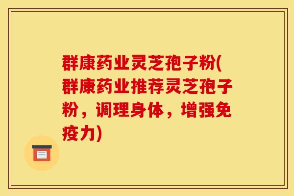 群康药业灵芝孢子粉(群康药业推荐灵芝孢子粉,调理身体,增强免疫力) 群康药业灵芝孢子粉(群康药业推荐灵芝孢子粉,调理身体,增强免疫力)