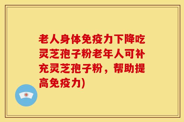 老人身体免疫力下降吃灵芝孢子粉老年人可补充灵芝孢子粉,帮助提高免疫力) 老人身体免疫力下降吃灵芝孢子粉老年人可补充灵芝孢子粉,帮助提高免疫力)