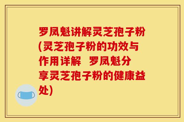 罗凤魁讲解灵芝孢子粉(灵芝孢子粉的功效与作用详解 罗凤魁分享灵芝孢子粉的健康益处) 罗凤魁讲解灵芝孢子粉(灵芝孢子粉的功效与作用详解 罗凤魁分享灵芝孢子粉的健康益处)