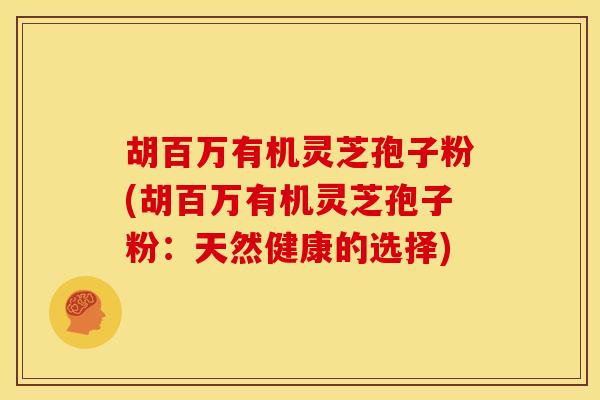 胡百万有机灵芝孢子粉(胡百万有机灵芝孢子粉：天然健康的选择)