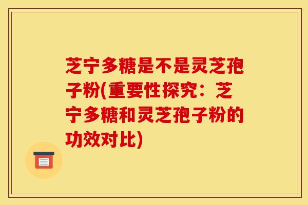 芝宁多糖是不是灵芝孢子粉(重要性探究:芝宁多糖和灵芝孢子粉的功效对比) 芝宁多糖是不是灵芝孢子粉(重要性探究:芝宁多糖和灵芝孢子粉的功效对比)