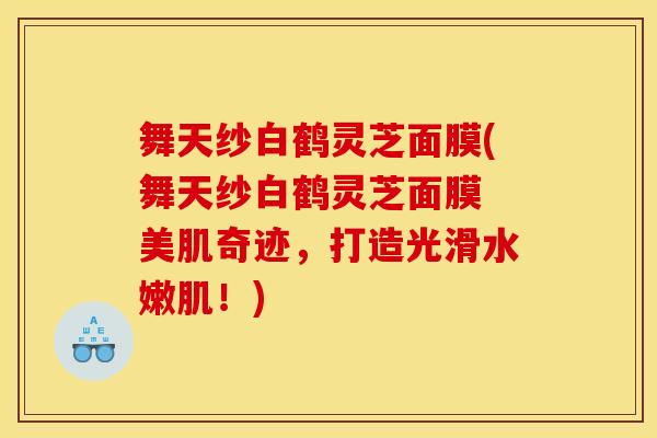舞天纱白鹤灵芝面膜(舞天纱白鹤灵芝面膜 美肌奇迹,打造光滑水嫩肌!) 舞天纱白鹤灵芝面膜(舞天纱白鹤灵芝面膜 美肌奇迹,打造光滑水嫩肌!)