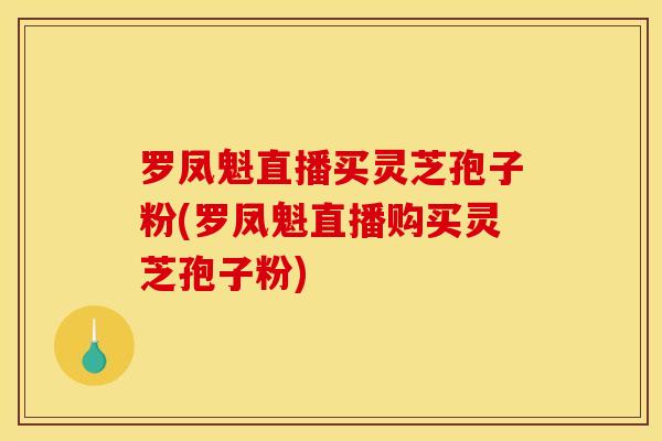 罗凤魁直播买灵芝孢子粉(罗凤魁直播购买灵芝孢子粉) 罗凤魁直播买灵芝孢子粉(罗凤魁直播购买灵芝孢子粉)
