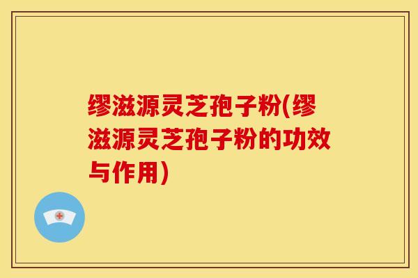 缪滋源灵芝孢子粉(缪滋源灵芝孢子粉的功效与作用) 缪滋源灵芝孢子粉(缪滋源灵芝孢子粉的功效与作用)