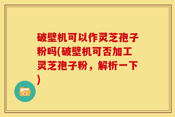 破壁机可以作灵芝孢子粉吗(破壁机可否加工灵芝孢子粉,解析一下) 破壁机可以作灵芝孢子粉吗(破壁机可否加工灵芝孢子粉,解析一下)
