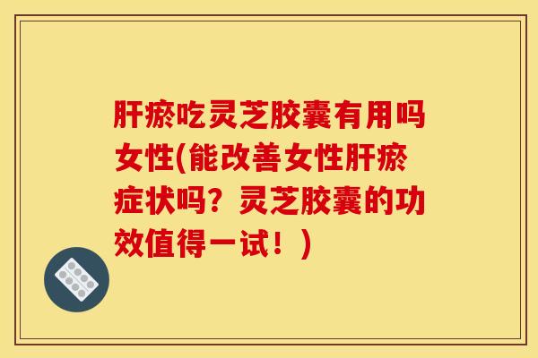 瘀吃灵芝胶囊有用吗女性(能改善女性瘀症状吗?灵芝胶囊的功效值得一试!) 瘀吃灵芝胶囊有用吗女性(能改善女性瘀症状吗?灵芝胶囊的功效值得一试!)