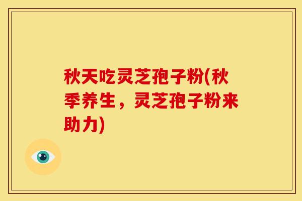 秋天吃灵芝孢子粉(秋季养生,灵芝孢子粉来助力) 秋天吃灵芝孢子粉(秋季养生,灵芝孢子粉来助力)