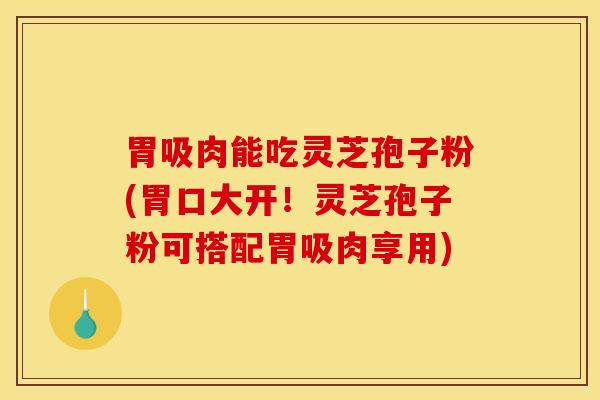胃吸肉能吃灵芝孢子粉(胃口大开!灵芝孢子粉可搭配胃吸肉享用) 胃吸肉能吃灵芝孢子粉(胃口大开!灵芝孢子粉可搭配胃吸肉享用)