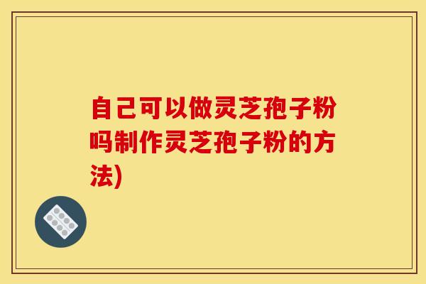 自己可以做灵芝孢子粉吗制作灵芝孢子粉的方法) 自己可以做灵芝孢子粉吗制作灵芝孢子粉的方法)