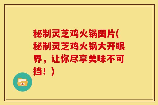 秘制灵芝鸡火锅图片(秘制灵芝鸡火锅大开眼界，让你尽享美味不可挡！)
