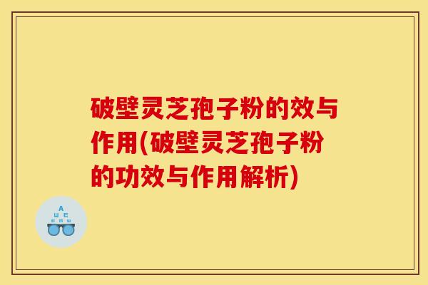 破壁灵芝孢子粉的效与作用(破壁灵芝孢子粉的功效与作用解析) 破壁灵芝孢子粉的效与作用(破壁灵芝孢子粉的功效与作用解析)