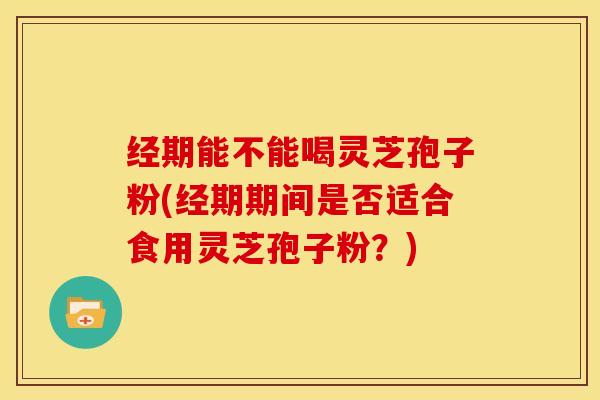 经期能不能喝灵芝孢子粉(经期期间是否适合食用灵芝孢子粉?) 经期能不能喝灵芝孢子粉(经期期间是否适合食用灵芝孢子粉?)