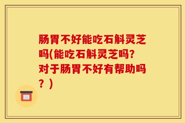 肠胃不好能吃石斛灵芝吗(能吃石斛灵芝吗?对于肠胃不好有帮助吗?) 肠胃不好能吃石斛灵芝吗(能吃石斛灵芝吗?对于肠胃不好有帮助吗?)