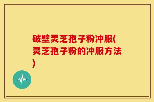 破壁灵芝孢子粉冲服(灵芝孢子粉的冲服方法) 破壁灵芝孢子粉冲服(灵芝孢子粉的冲服方法)